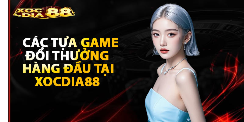 Các tựa game đổi thưởng hàng đầu tại Xocdia88 