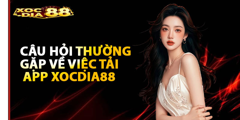 FAQs – Câu hỏi thường gặp về việc tải app Xocdia88