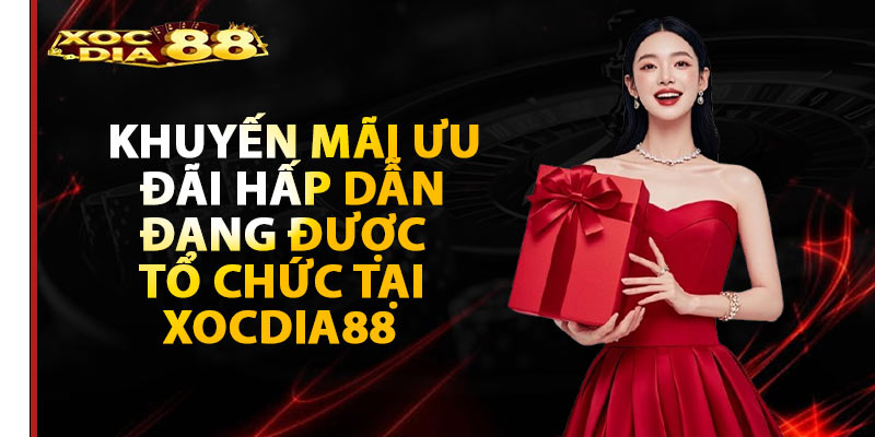 Khuyến mãi ưu đãi hấp dẫn đang được tổ chức tại Xocdia88 