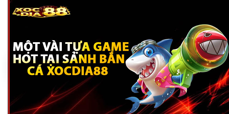 Một vài tựa game hot tại sảnh bắn cá Xocdia88