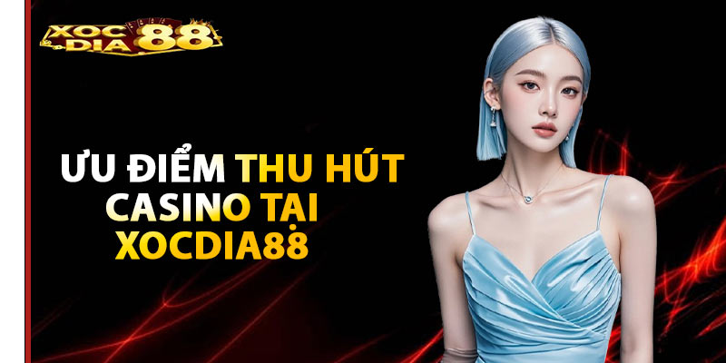 Ưu điểm thu hút Casino tại Xocdia88